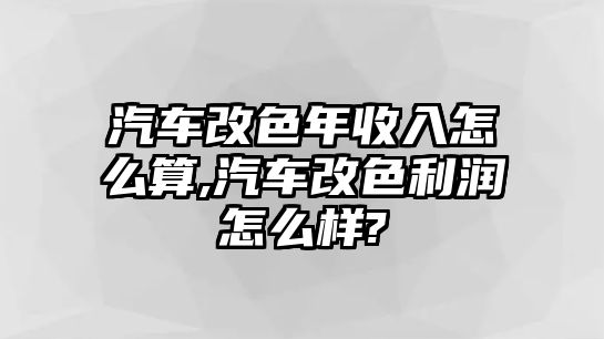 汽車改色年收入怎么算,汽車改色利潤(rùn)怎么樣?