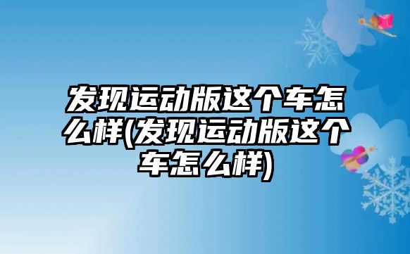 發(fā)現(xiàn)運動版這個車怎么樣(發(fā)現(xiàn)運動版這個車怎么樣)