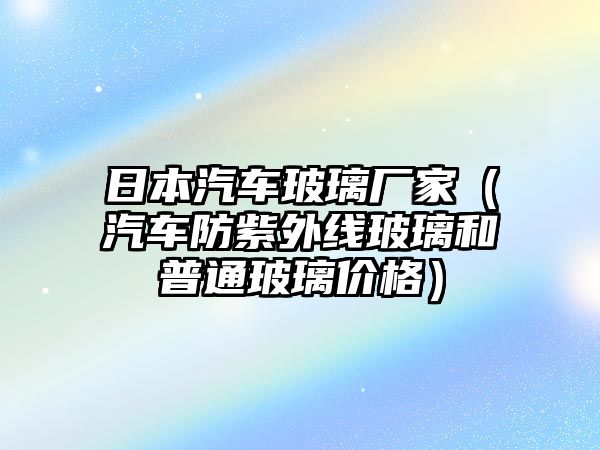 日本汽車玻璃廠家（汽車防紫外線玻璃和普通玻璃價格）