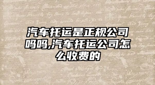 汽車托運(yùn)是正規(guī)公司嗎嗎,汽車托運(yùn)公司怎么收費(fèi)的