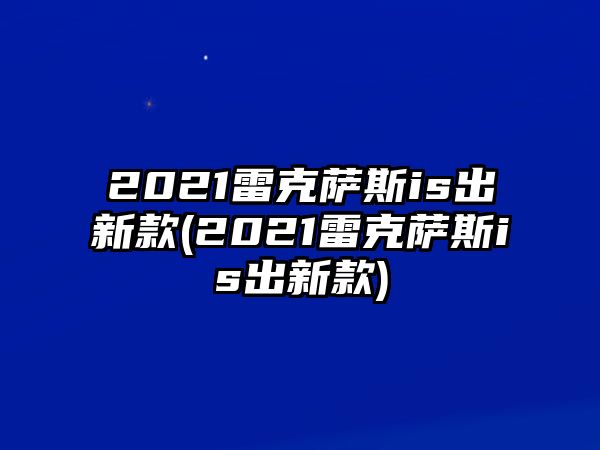 2021雷克薩斯is出新款(2021雷克薩斯is出新款)