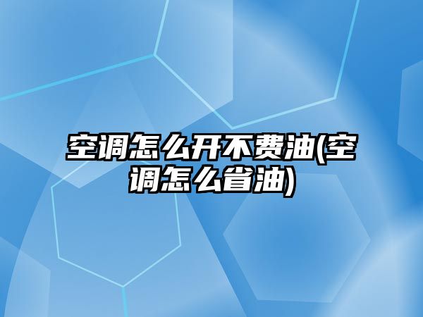 空調(diào)怎么開不費油(空調(diào)怎么省油)