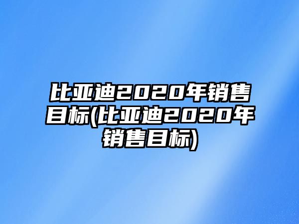 比亞迪2020年銷售目標(biāo)(比亞迪2020年銷售目標(biāo))