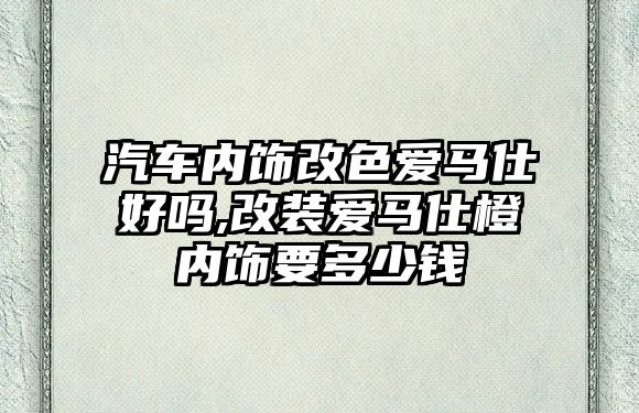 汽車內(nèi)飾改色愛馬仕好嗎,改裝愛馬仕橙內(nèi)飾要多少錢