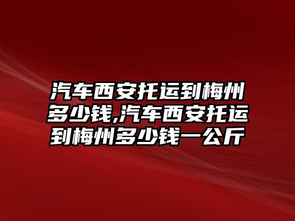 汽車西安托運(yùn)到梅州多少錢,汽車西安托運(yùn)到梅州多少錢一公斤