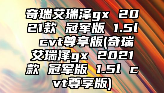 奇瑞艾瑞澤gx 2021款 冠軍版 1.5l cvt尊享版(奇瑞艾瑞澤gx 2021款 冠軍版 1.5l cvt尊享版)