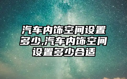 汽車內(nèi)飾空間設(shè)置多少,汽車內(nèi)飾空間設(shè)置多少合適