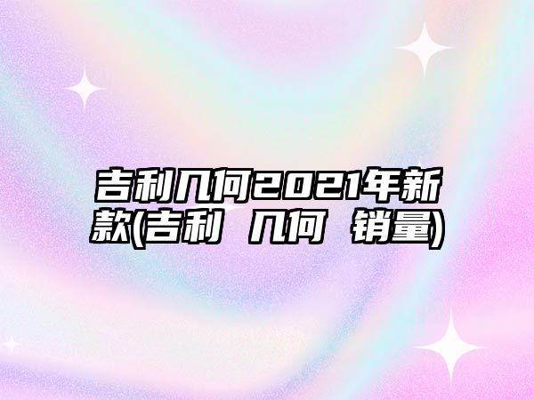 吉利幾何2021年新款(吉利 幾何 銷量)