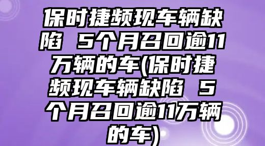 保時(shí)捷頻現(xiàn)車輛缺陷 5個(gè)月召回逾11萬輛的車(保時(shí)捷頻現(xiàn)車輛缺陷 5個(gè)月召回逾11萬輛的車)