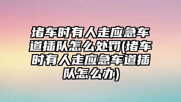 堵車時(shí)有人走應(yīng)急車道插隊(duì)怎么處罰(堵車時(shí)有人走應(yīng)急車道插隊(duì)怎么辦)