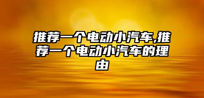 推薦一個(gè)電動(dòng)小汽車,推薦一個(gè)電動(dòng)小汽車的理由