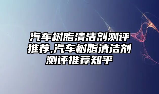 汽車樹脂清潔劑測(cè)評(píng)推薦,汽車樹脂清潔劑測(cè)評(píng)推薦知乎