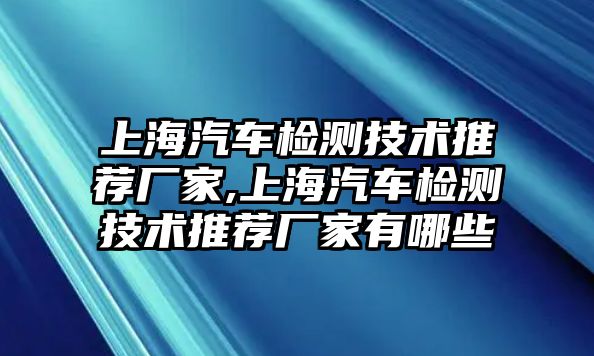 上海汽車檢測技術推薦廠家,上海汽車檢測技術推薦廠家有哪些