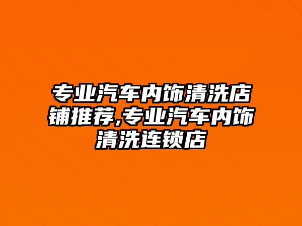 專業(yè)汽車內(nèi)飾清洗店鋪推薦,專業(yè)汽車內(nèi)飾清洗連鎖店