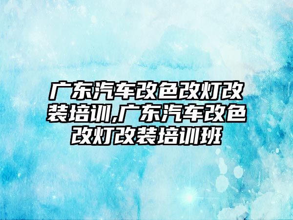 廣東汽車改色改燈改裝培訓(xùn),廣東汽車改色改燈改裝培訓(xùn)班