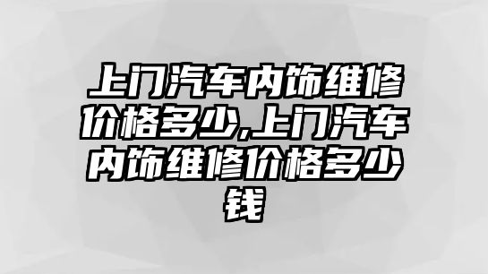 上門汽車內(nèi)飾維修價(jià)格多少,上門汽車內(nèi)飾維修價(jià)格多少錢