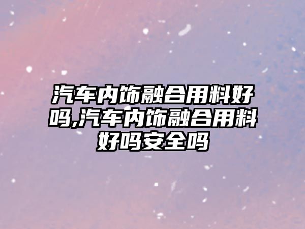 汽車內飾融合用料好嗎,汽車內飾融合用料好嗎安全嗎