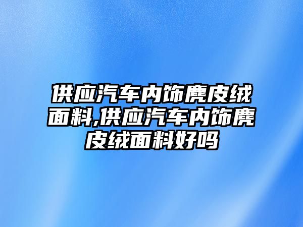 供應(yīng)汽車內(nèi)飾麂皮絨面料,供應(yīng)汽車內(nèi)飾麂皮絨面料好嗎