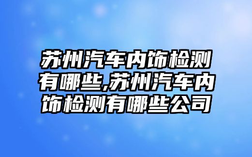 蘇州汽車內(nèi)飾檢測有哪些,蘇州汽車內(nèi)飾檢測有哪些公司