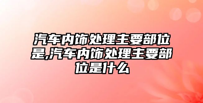 汽車內(nèi)飾處理主要部位是,汽車內(nèi)飾處理主要部位是什么