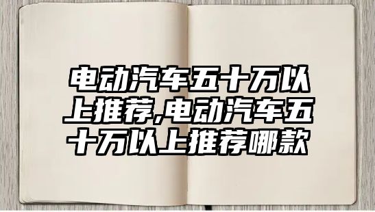 電動(dòng)汽車五十萬以上推薦,電動(dòng)汽車五十萬以上推薦哪款