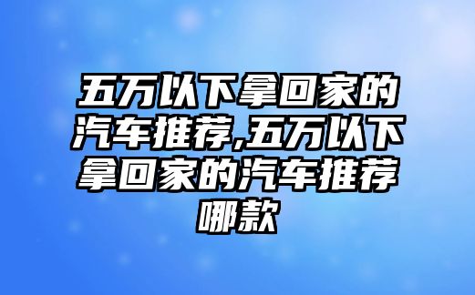 五萬以下拿回家的汽車推薦,五萬以下拿回家的汽車推薦哪款