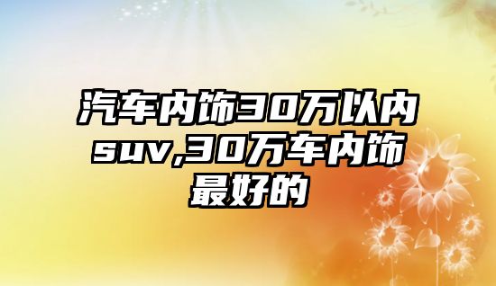 汽車內(nèi)飾30萬以內(nèi)suv,30萬車內(nèi)飾最好的