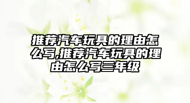 推薦汽車(chē)玩具的理由怎么寫(xiě),推薦汽車(chē)玩具的理由怎么寫(xiě)三年級(jí)