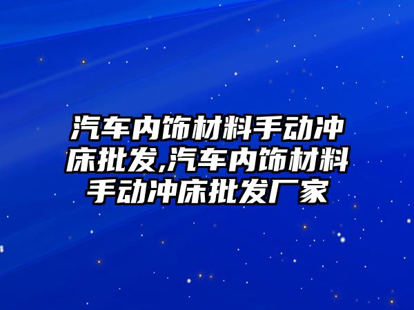 汽車內(nèi)飾材料手動沖床批發(fā),汽車內(nèi)飾材料手動沖床批發(fā)廠家