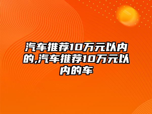 汽車推薦10萬(wàn)元以內(nèi)的,汽車推薦10萬(wàn)元以內(nèi)的車