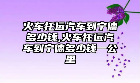 火車托運汽車到寧德多少錢,火車托運汽車到寧德多少錢一公里