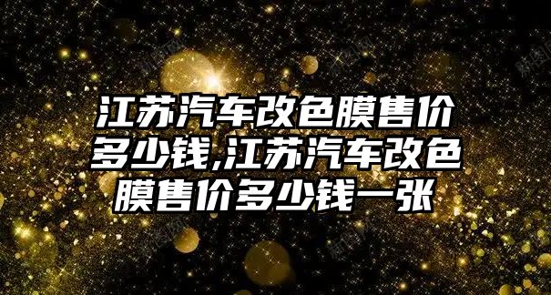 江蘇汽車改色膜售價(jià)多少錢,江蘇汽車改色膜售價(jià)多少錢一張