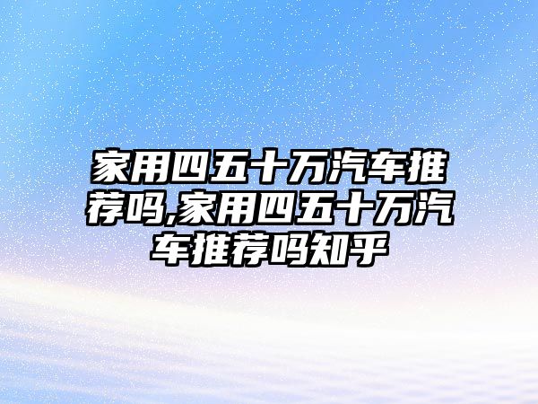 家用四五十萬(wàn)汽車推薦嗎,家用四五十萬(wàn)汽車推薦嗎知乎