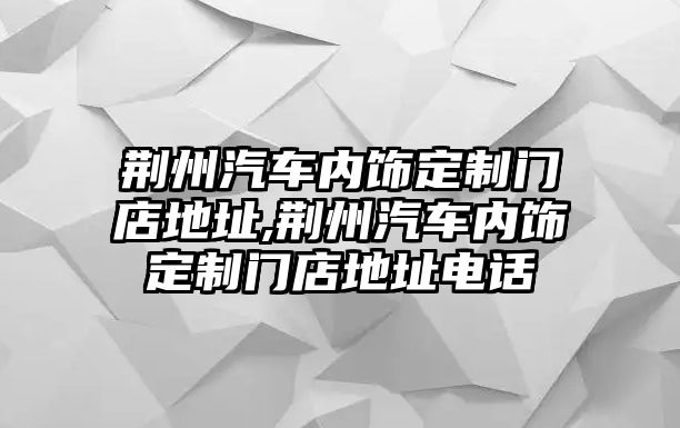 荊州汽車內(nèi)飾定制門店地址,荊州汽車內(nèi)飾定制門店地址電話