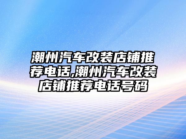 潮州汽車改裝店鋪推薦電話,潮州汽車改裝店鋪推薦電話號碼