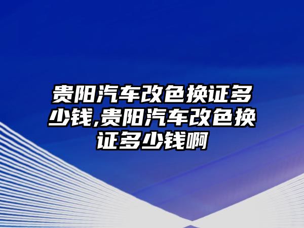 貴陽汽車改色換證多少錢,貴陽汽車改色換證多少錢啊