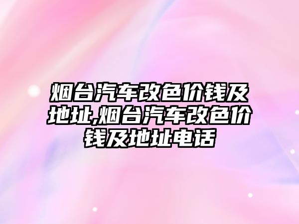 煙臺汽車改色價錢及地址,煙臺汽車改色價錢及地址電話