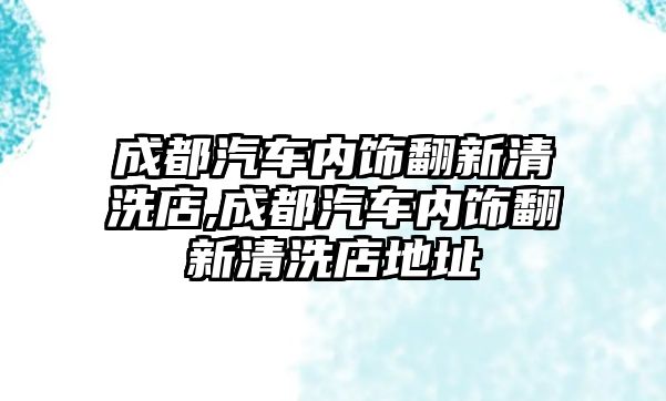 成都汽車內(nèi)飾翻新清洗店,成都汽車內(nèi)飾翻新清洗店地址