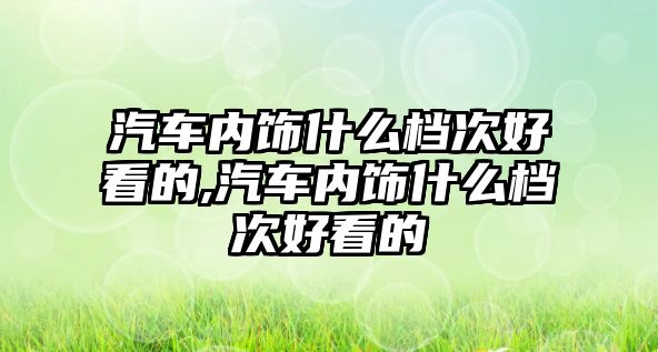 汽車內(nèi)飾什么檔次好看的,汽車內(nèi)飾什么檔次好看的