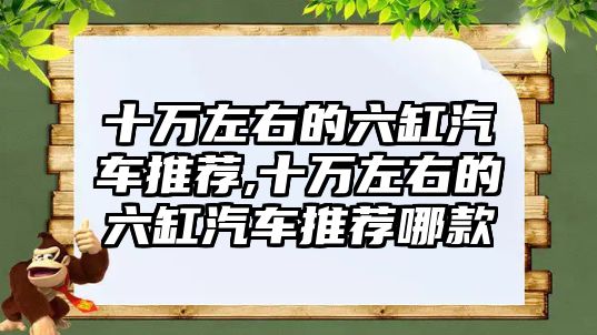 十萬(wàn)左右的六缸汽車推薦,十萬(wàn)左右的六缸汽車推薦哪款