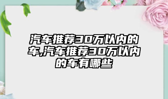 汽車推薦30萬以內(nèi)的車,汽車推薦30萬以內(nèi)的車有哪些