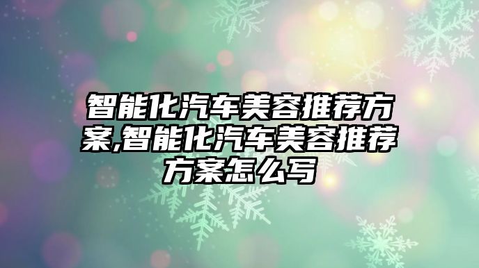 智能化汽車美容推薦方案,智能化汽車美容推薦方案怎么寫