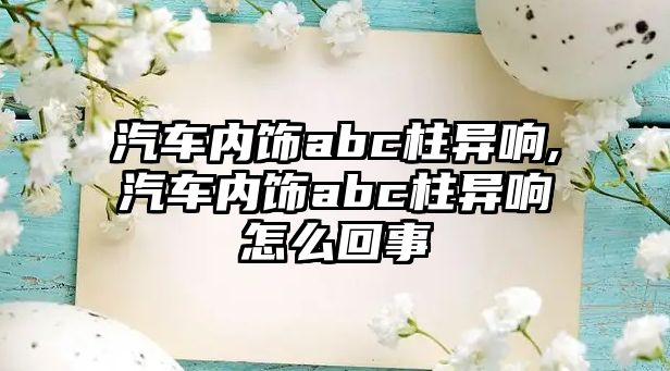 汽車內(nèi)飾abc柱異響,汽車內(nèi)飾abc柱異響怎么回事