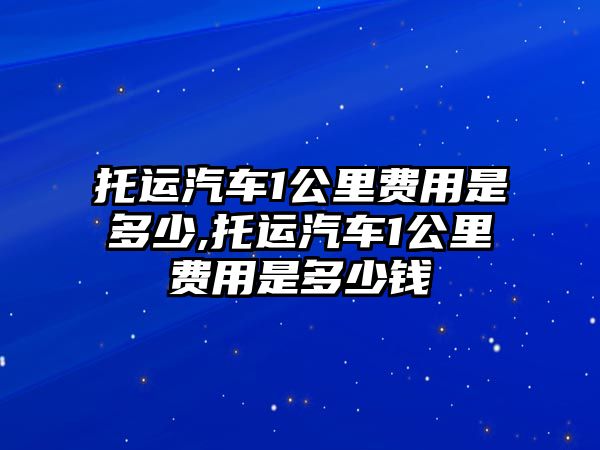 托運汽車1公里費用是多少,托運汽車1公里費用是多少錢