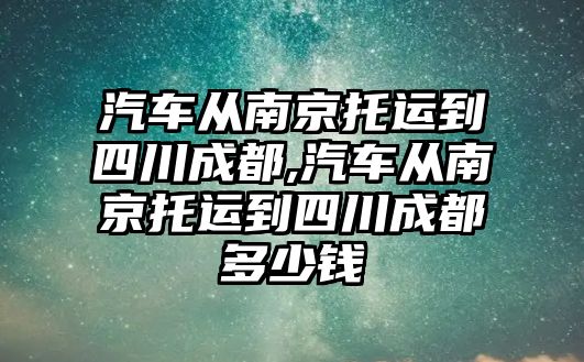 汽車從南京托運(yùn)到四川成都,汽車從南京托運(yùn)到四川成都多少錢