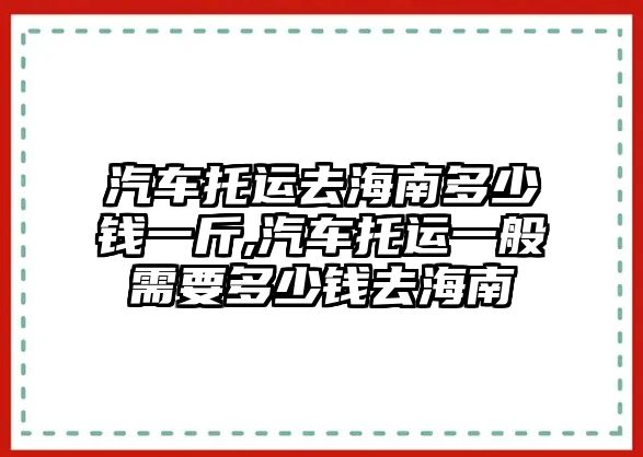 汽車托運(yùn)去海南多少錢一斤,汽車托運(yùn)一般需要多少錢去海南