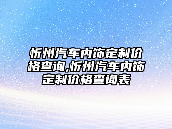 忻州汽車內(nèi)飾定制價格查詢,忻州汽車內(nèi)飾定制價格查詢表