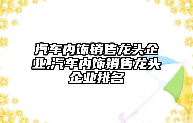 汽車內(nèi)飾銷售龍頭企業(yè),汽車內(nèi)飾銷售龍頭企業(yè)排名