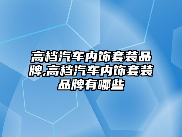 高檔汽車內(nèi)飾套裝品牌,高檔汽車內(nèi)飾套裝品牌有哪些