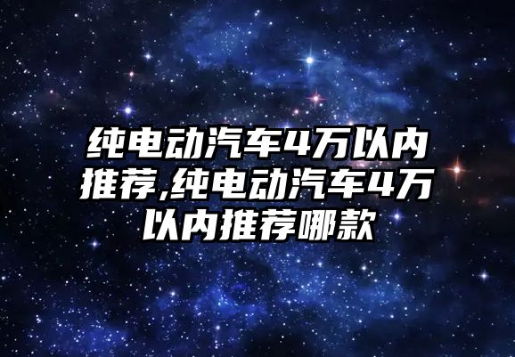 純電動汽車4萬以內(nèi)推薦,純電動汽車4萬以內(nèi)推薦哪款